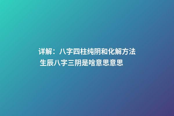 详解：八字四柱纯阴和化解方法 生辰八字三阴是啥意思意思-第1张-观点-玄机派